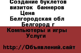 Создание буклетов, визиток, баннеров › Цена ­ 10 000 - Белгородская обл., Белгород г. Компьютеры и игры » Услуги   